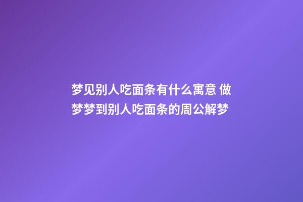 梦见别人吃面条有什么寓意 做梦梦到别人吃面条的周公解梦